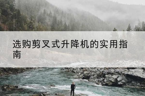 赛罕剪叉式升降机怎么选-选购剪叉式升降机的实用指南