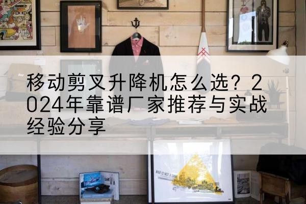 赛罕升降平台厂家推荐-移动剪叉升降机怎么选?2024年靠谱厂家推荐与实战经验分享