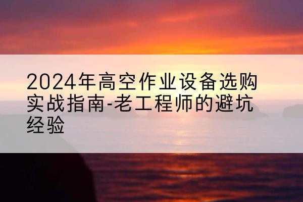 赛罕高空作业升降机厂家推荐-2024年高空作业设备选购实战指南-老工程师的避坑经验