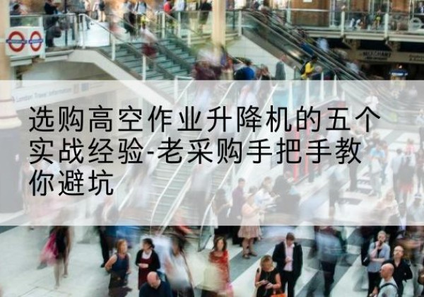 赛罕高空作业升降机厂家-选购高空作业升降机的五个实战经验-老采购手把手教你避坑