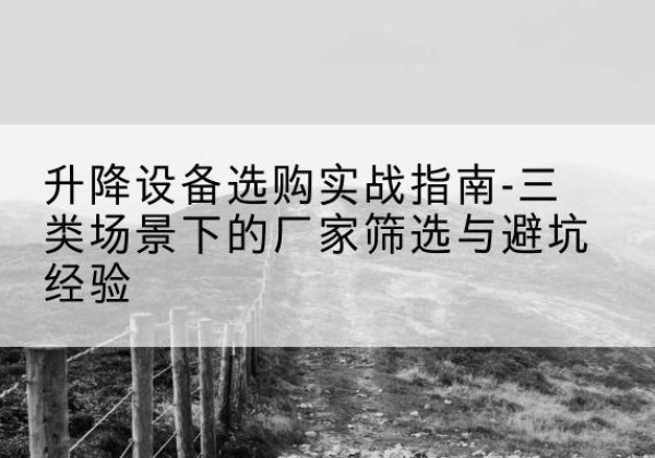 赛罕移动式升降机厂家推荐-升降设备选购实战指南-三类场景下的厂家筛选与避坑经验