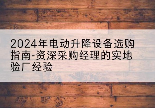 赛罕电动剪叉升降平台厂家-2024年电动升降设备选购指南-资深采购经理的实地验厂经验
