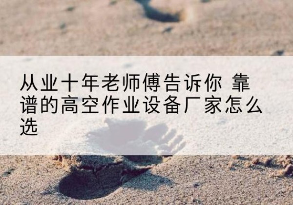 赛罕高空作业升降机厂家推荐-从业十年老师傅告诉你 靠谱的高空作业设备厂家怎么选