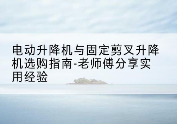 赛罕电动升降机怎么选-电动升降机与固定剪叉升降机选购指南-老师傅分享实用经验