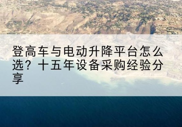 赛罕登高车厂家厂家-登高车与电动升降平台怎么选？十五年设备采购经验分享