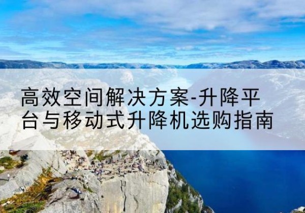 赛罕升降平台厂家-*空间解决方案-升降平台与移动式升降机选购指南