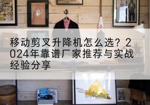 赛罕升降平台厂家推荐-移动剪叉升降机怎么选？2024年靠谱厂家推荐与实战经验分享