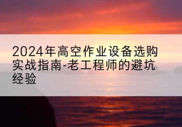 赛罕高空作业升降机厂家推荐-2024年高空作业设备选购实战指南-老工程师的避坑经验