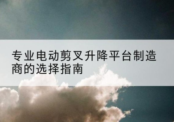 赛罕电动剪叉升降平台厂家-专业电动剪叉升降平台制造商的选择指南